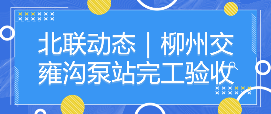 北聯(lián)動(dòng)態(tài)｜柳州交雍溝泵站完工驗(yàn)收